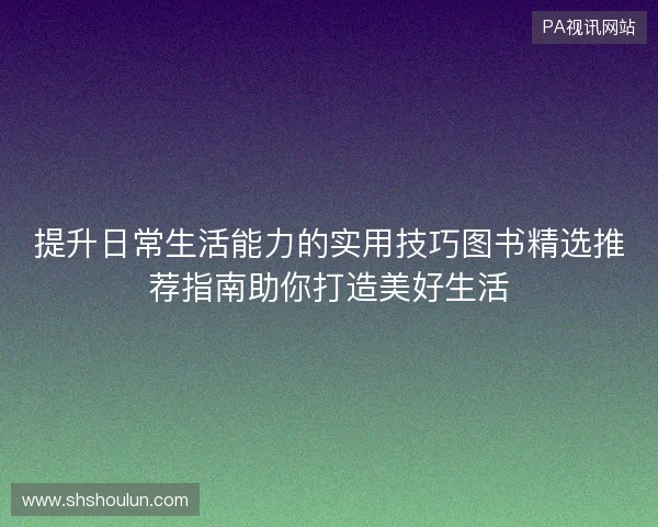 提升日常生活能力的实用技巧图书精选推荐指南助你打造美好生活