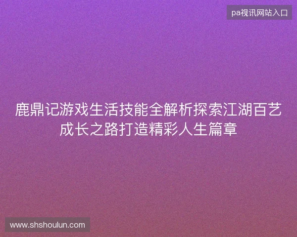 鹿鼎记游戏生活技能全解析探索江湖百艺成长之路打造精彩人生篇章 鹿鼎记游戏生活技能全解析探索江湖百艺成长之路打造精彩人生篇章