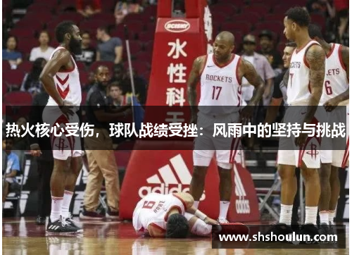 热火核心受伤，球队战绩受挫：风雨中的坚持与挑战