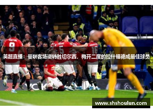 英超直播：曼联客场逆转胜切尔西，梅开二度的拉什福德成最佳球员