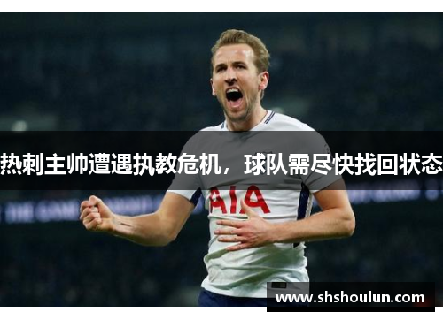 热刺主帅遭遇执教危机，球队需尽快找回状态