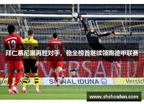 拜仁慕尼黑再胜对手，稳坐榜首继续领跑德甲联赛