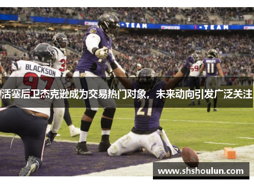 活塞后卫杰克逊成为交易热门对象，未来动向引发广泛关注
