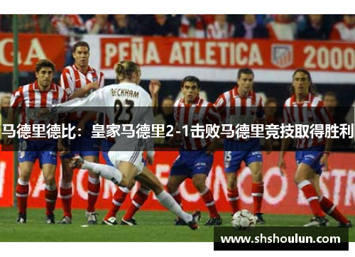 马德里德比：皇家马德里2-1击败马德里竞技取得胜利